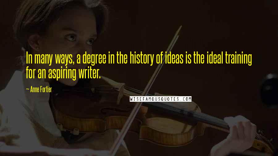 Anne Fortier Quotes: In many ways, a degree in the history of ideas is the ideal training for an aspiring writer.