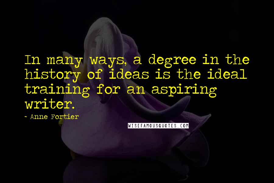 Anne Fortier Quotes: In many ways, a degree in the history of ideas is the ideal training for an aspiring writer.