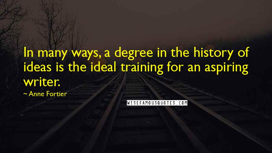 Anne Fortier Quotes: In many ways, a degree in the history of ideas is the ideal training for an aspiring writer.