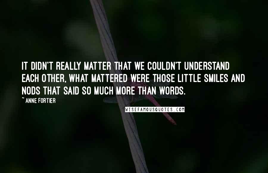 Anne Fortier Quotes: It didn't really matter that we couldn't understand each other, what mattered were those little smiles and nods that said so much more than words.