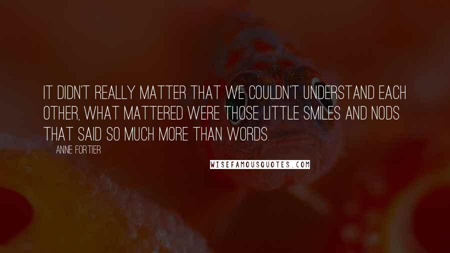 Anne Fortier Quotes: It didn't really matter that we couldn't understand each other, what mattered were those little smiles and nods that said so much more than words.