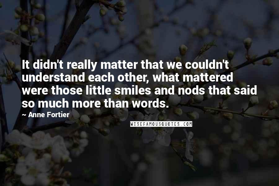 Anne Fortier Quotes: It didn't really matter that we couldn't understand each other, what mattered were those little smiles and nods that said so much more than words.
