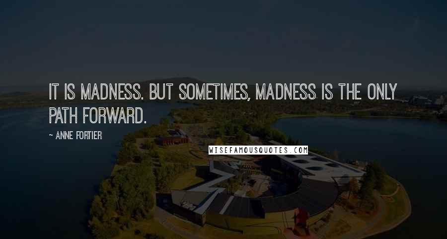 Anne Fortier Quotes: It is madness. But sometimes, madness is the only path forward.
