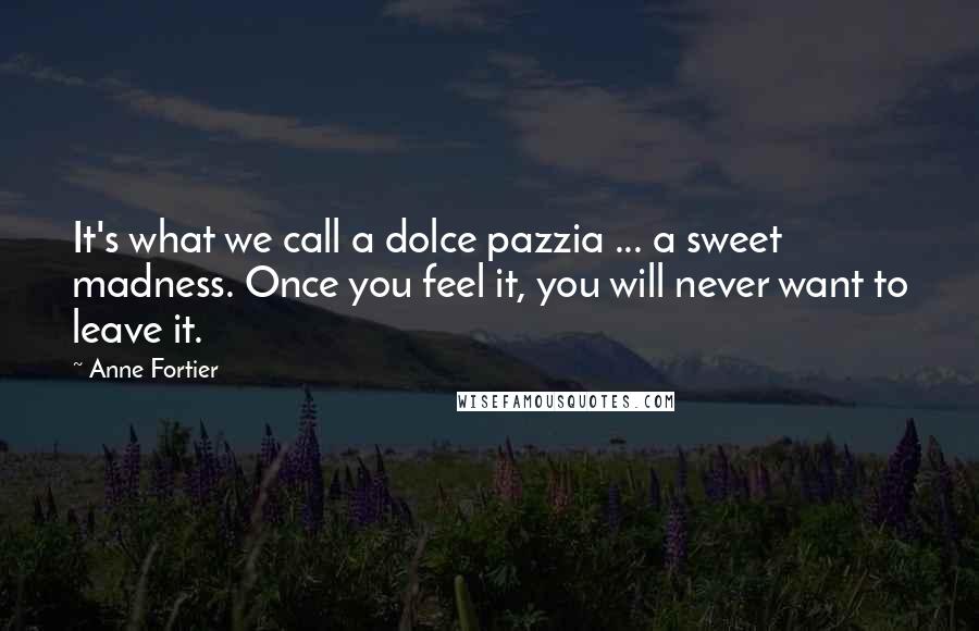 Anne Fortier Quotes: It's what we call a dolce pazzia ... a sweet madness. Once you feel it, you will never want to leave it.