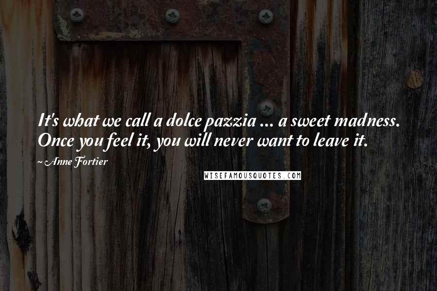 Anne Fortier Quotes: It's what we call a dolce pazzia ... a sweet madness. Once you feel it, you will never want to leave it.