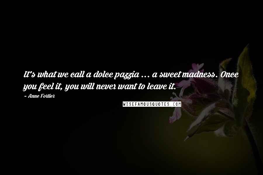 Anne Fortier Quotes: It's what we call a dolce pazzia ... a sweet madness. Once you feel it, you will never want to leave it.