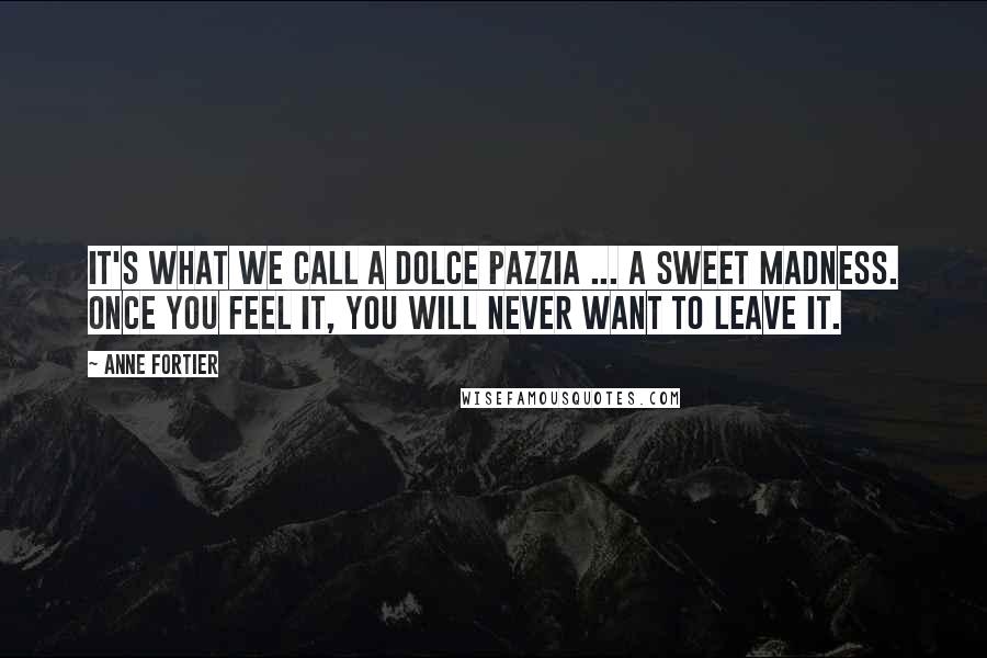 Anne Fortier Quotes: It's what we call a dolce pazzia ... a sweet madness. Once you feel it, you will never want to leave it.