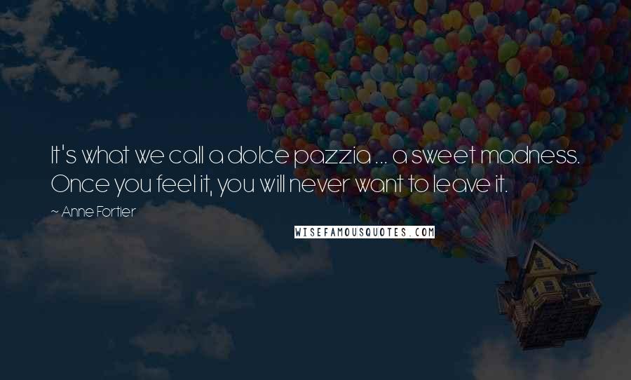 Anne Fortier Quotes: It's what we call a dolce pazzia ... a sweet madness. Once you feel it, you will never want to leave it.