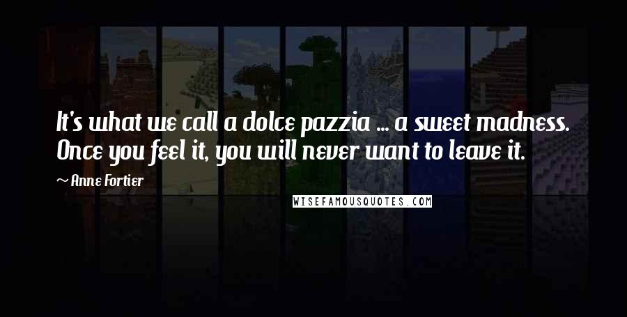 Anne Fortier Quotes: It's what we call a dolce pazzia ... a sweet madness. Once you feel it, you will never want to leave it.