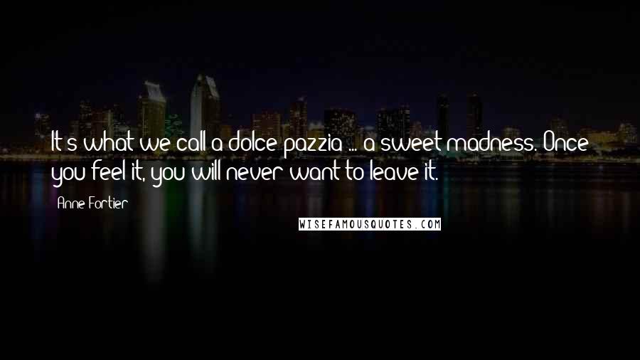 Anne Fortier Quotes: It's what we call a dolce pazzia ... a sweet madness. Once you feel it, you will never want to leave it.
