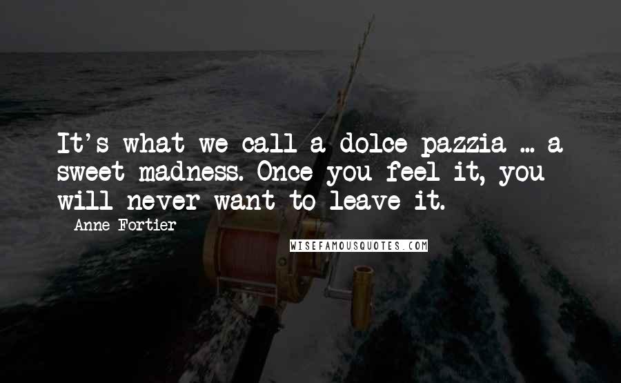 Anne Fortier Quotes: It's what we call a dolce pazzia ... a sweet madness. Once you feel it, you will never want to leave it.