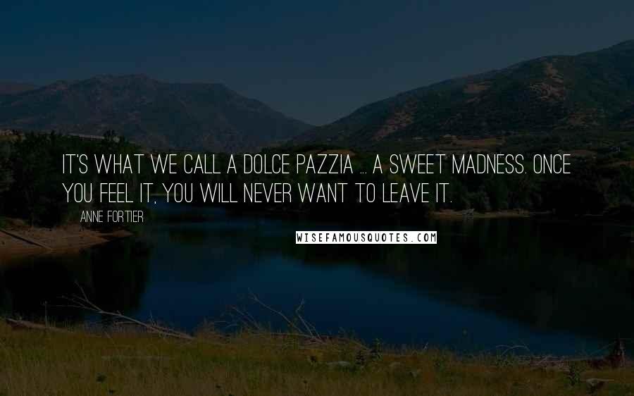 Anne Fortier Quotes: It's what we call a dolce pazzia ... a sweet madness. Once you feel it, you will never want to leave it.