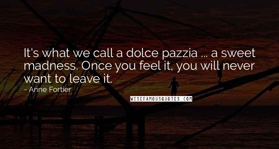 Anne Fortier Quotes: It's what we call a dolce pazzia ... a sweet madness. Once you feel it, you will never want to leave it.