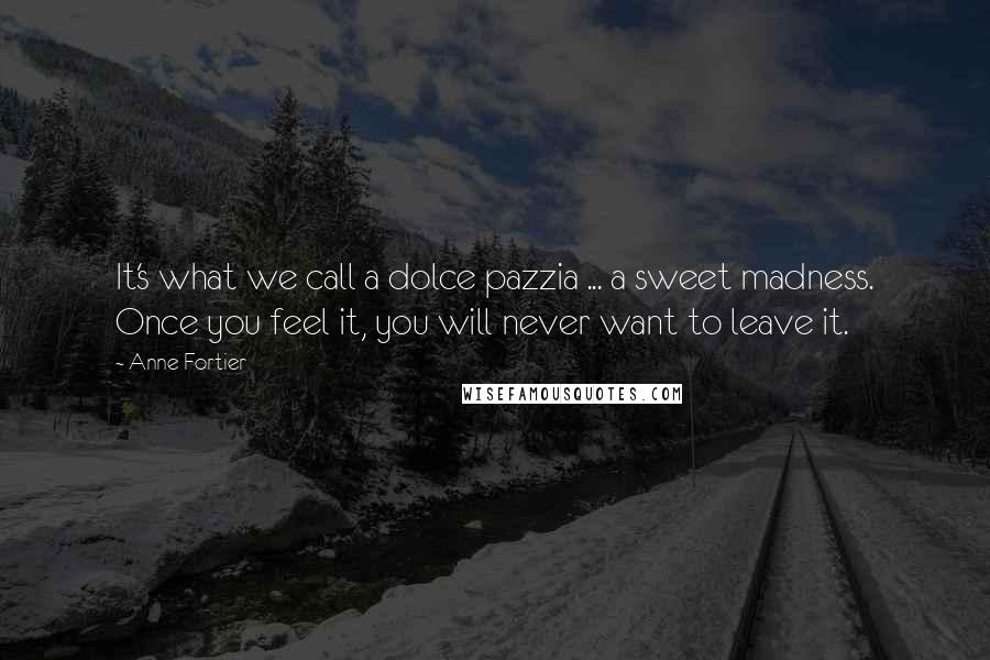 Anne Fortier Quotes: It's what we call a dolce pazzia ... a sweet madness. Once you feel it, you will never want to leave it.