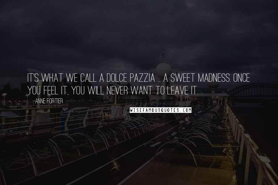 Anne Fortier Quotes: It's what we call a dolce pazzia ... a sweet madness. Once you feel it, you will never want to leave it.