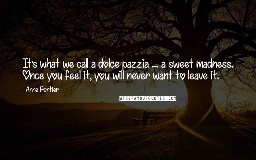 Anne Fortier Quotes: It's what we call a dolce pazzia ... a sweet madness. Once you feel it, you will never want to leave it.