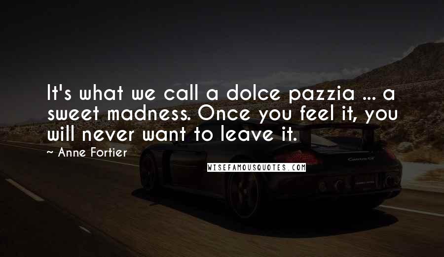 Anne Fortier Quotes: It's what we call a dolce pazzia ... a sweet madness. Once you feel it, you will never want to leave it.