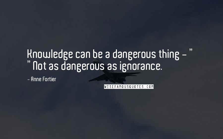 Anne Fortier Quotes: Knowledge can be a dangerous thing - " "Not as dangerous as ignorance.