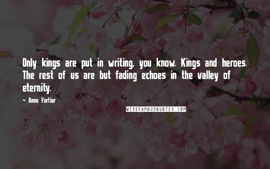 Anne Fortier Quotes: Only kings are put in writing, you know. Kings and heroes. The rest of us are but fading echoes in the valley of eternity.