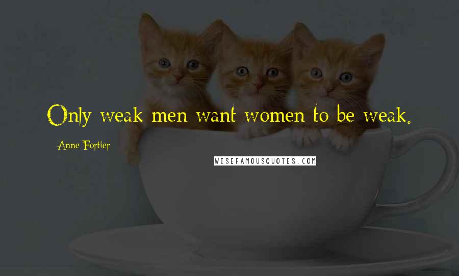 Anne Fortier Quotes: Only weak men want women to be weak.