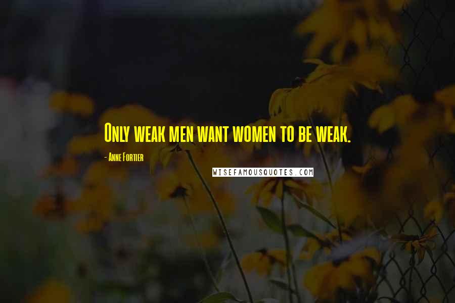 Anne Fortier Quotes: Only weak men want women to be weak.