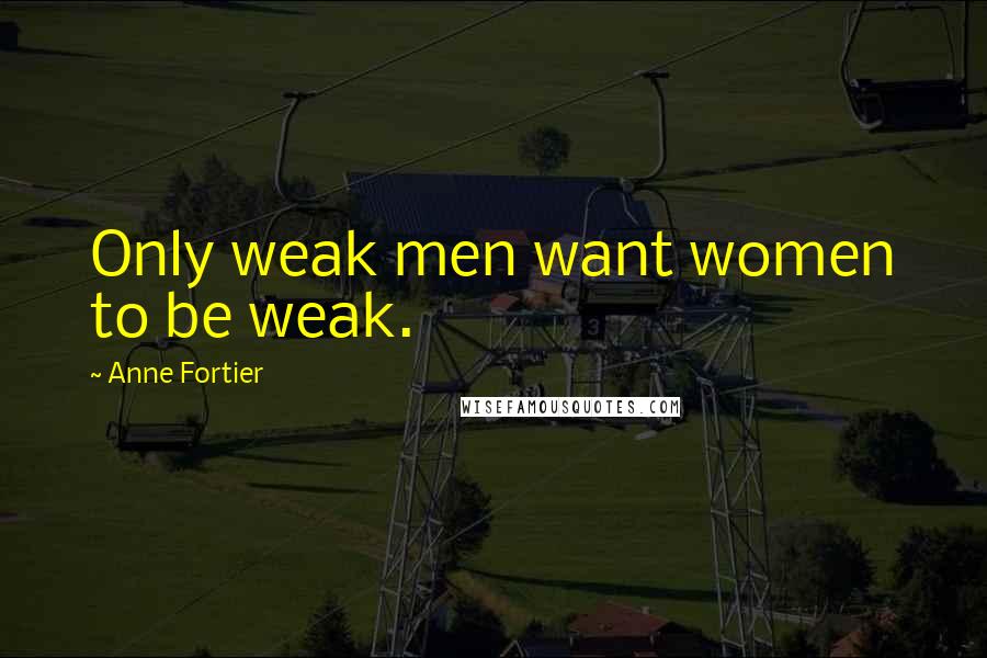 Anne Fortier Quotes: Only weak men want women to be weak.