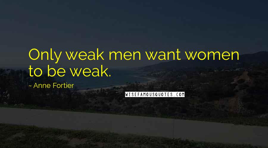 Anne Fortier Quotes: Only weak men want women to be weak.