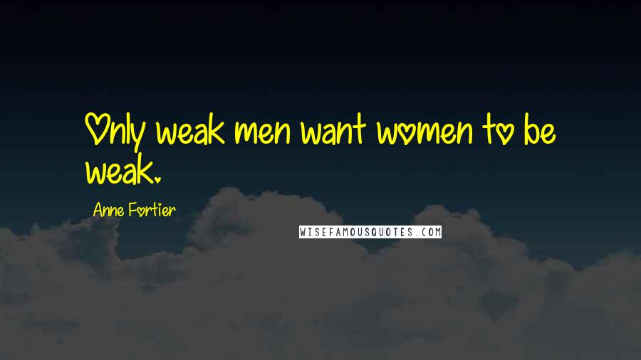 Anne Fortier Quotes: Only weak men want women to be weak.