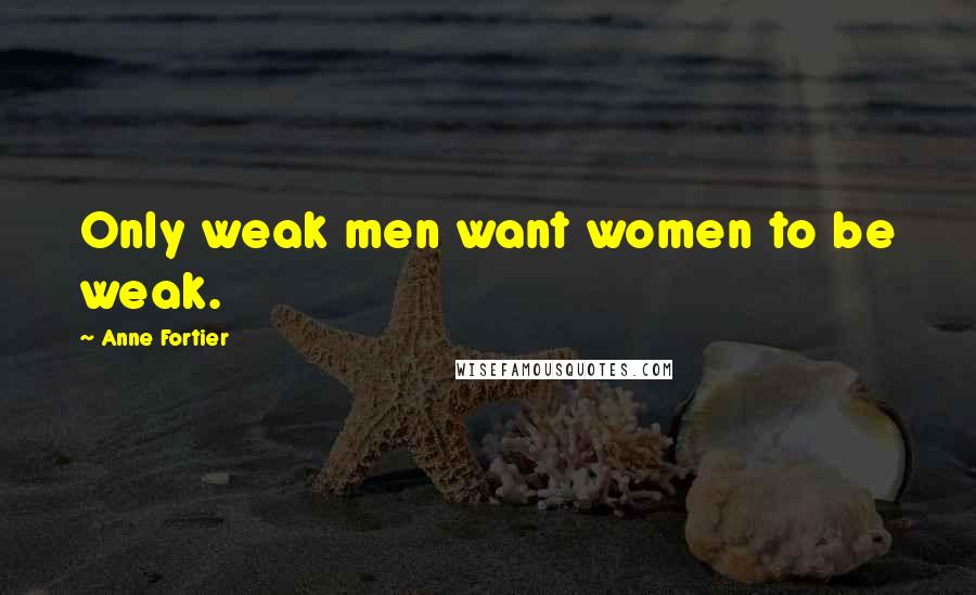 Anne Fortier Quotes: Only weak men want women to be weak.