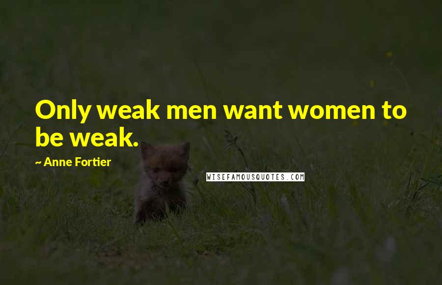 Anne Fortier Quotes: Only weak men want women to be weak.