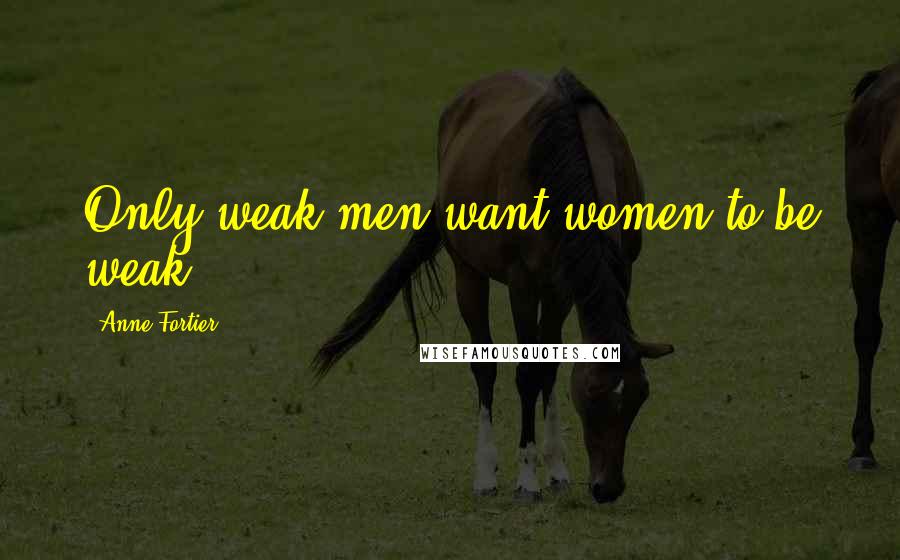 Anne Fortier Quotes: Only weak men want women to be weak.