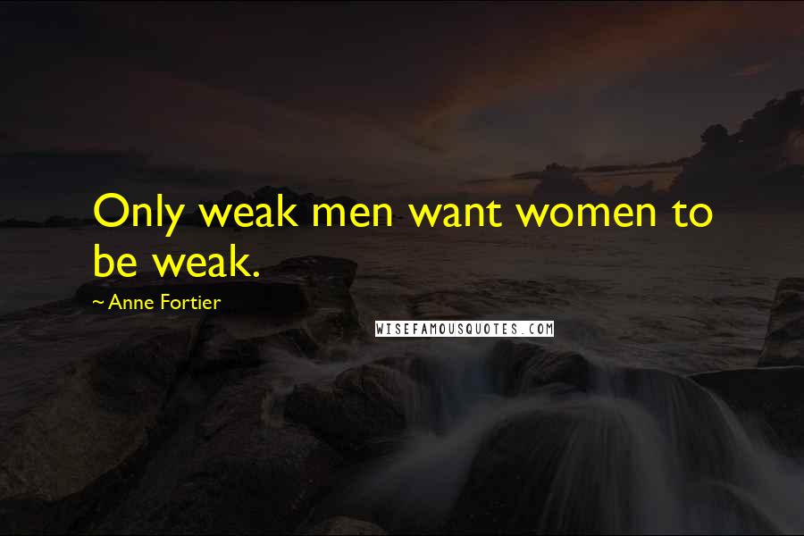 Anne Fortier Quotes: Only weak men want women to be weak.