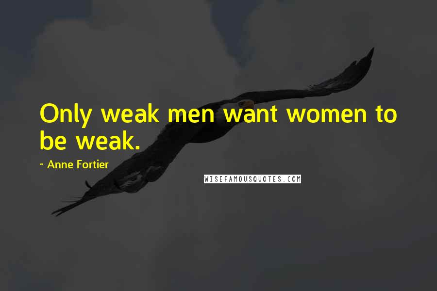 Anne Fortier Quotes: Only weak men want women to be weak.