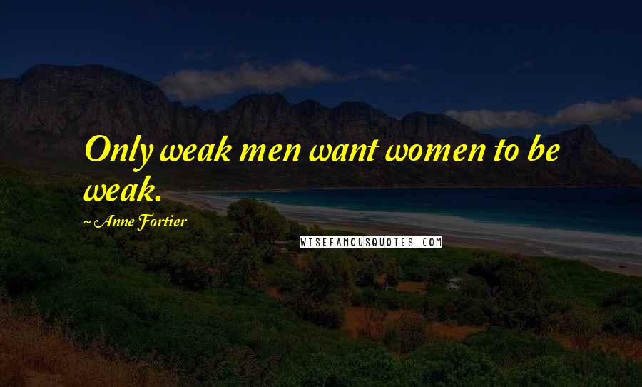 Anne Fortier Quotes: Only weak men want women to be weak.