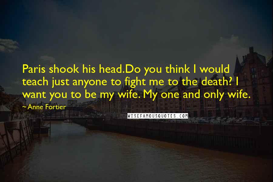 Anne Fortier Quotes: Paris shook his head.Do you think I would teach just anyone to fight me to the death? I want you to be my wife. My one and only wife.