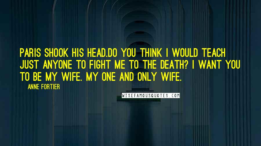 Anne Fortier Quotes: Paris shook his head.Do you think I would teach just anyone to fight me to the death? I want you to be my wife. My one and only wife.