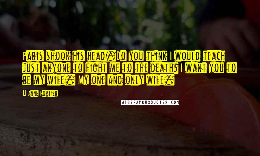 Anne Fortier Quotes: Paris shook his head.Do you think I would teach just anyone to fight me to the death? I want you to be my wife. My one and only wife.