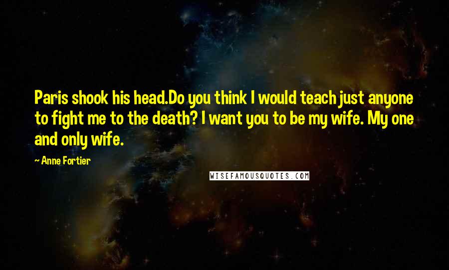 Anne Fortier Quotes: Paris shook his head.Do you think I would teach just anyone to fight me to the death? I want you to be my wife. My one and only wife.