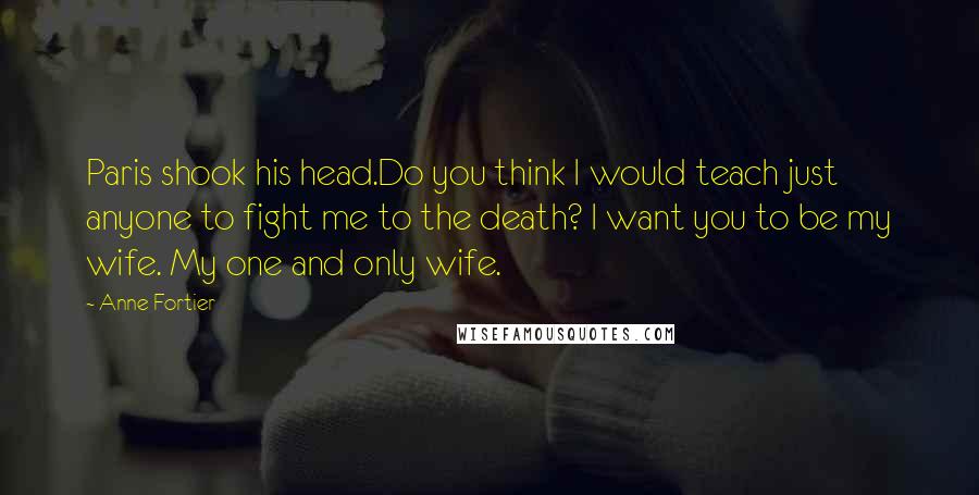 Anne Fortier Quotes: Paris shook his head.Do you think I would teach just anyone to fight me to the death? I want you to be my wife. My one and only wife.