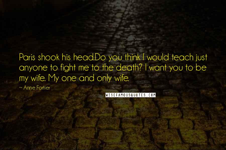 Anne Fortier Quotes: Paris shook his head.Do you think I would teach just anyone to fight me to the death? I want you to be my wife. My one and only wife.