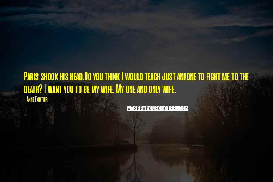 Anne Fortier Quotes: Paris shook his head.Do you think I would teach just anyone to fight me to the death? I want you to be my wife. My one and only wife.