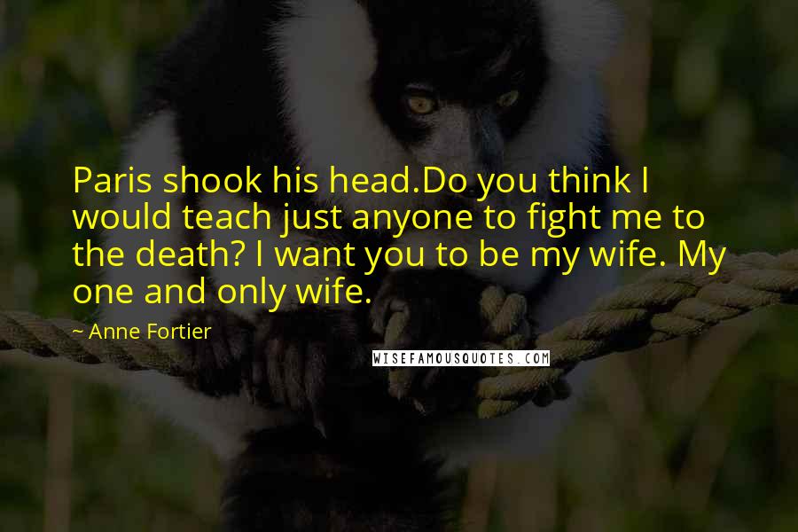 Anne Fortier Quotes: Paris shook his head.Do you think I would teach just anyone to fight me to the death? I want you to be my wife. My one and only wife.