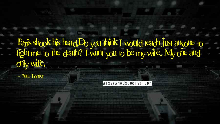 Anne Fortier Quotes: Paris shook his head.Do you think I would teach just anyone to fight me to the death? I want you to be my wife. My one and only wife.