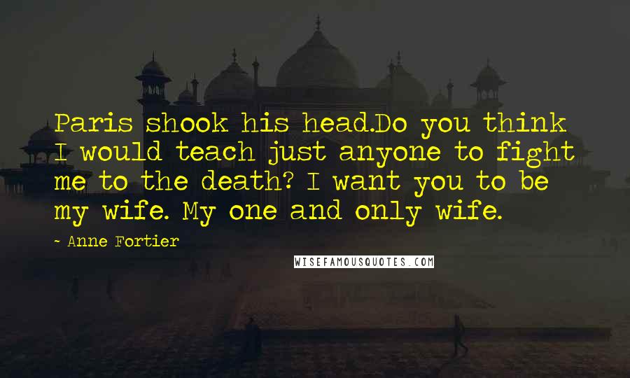 Anne Fortier Quotes: Paris shook his head.Do you think I would teach just anyone to fight me to the death? I want you to be my wife. My one and only wife.