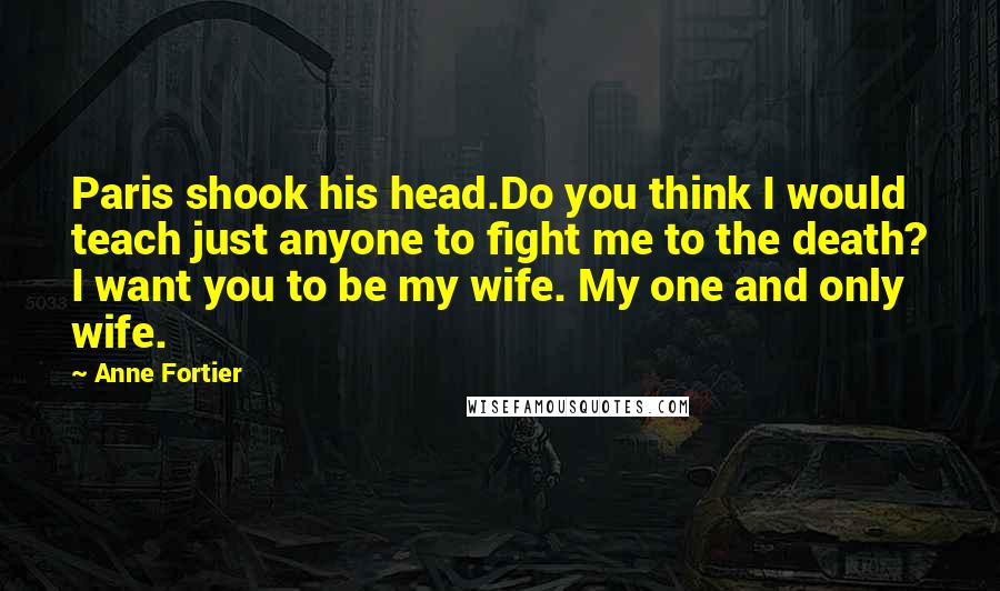 Anne Fortier Quotes: Paris shook his head.Do you think I would teach just anyone to fight me to the death? I want you to be my wife. My one and only wife.