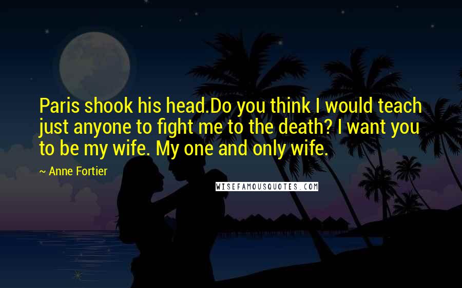 Anne Fortier Quotes: Paris shook his head.Do you think I would teach just anyone to fight me to the death? I want you to be my wife. My one and only wife.
