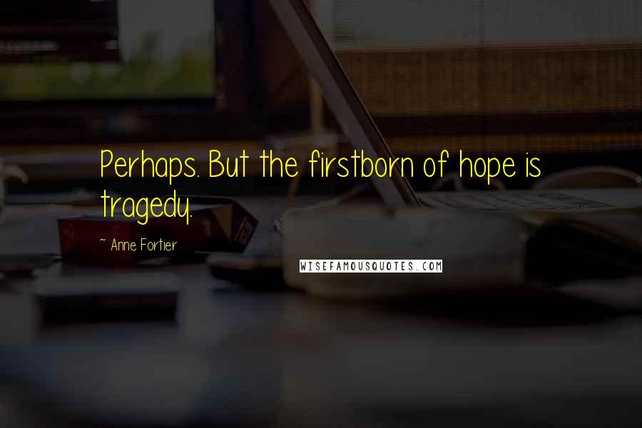 Anne Fortier Quotes: Perhaps. But the firstborn of hope is tragedy.