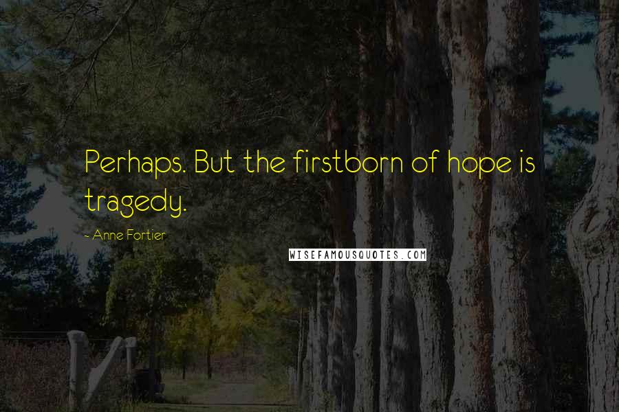 Anne Fortier Quotes: Perhaps. But the firstborn of hope is tragedy.