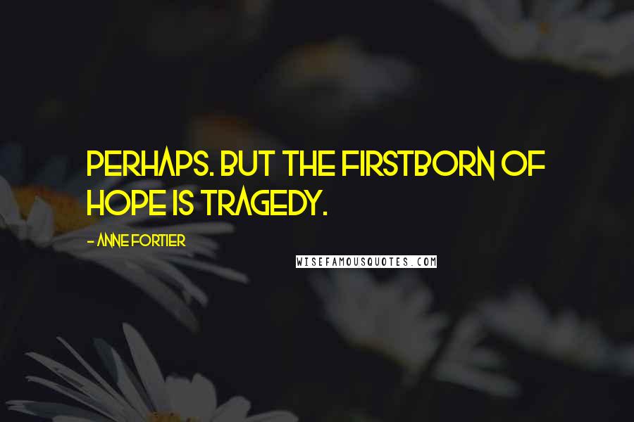 Anne Fortier Quotes: Perhaps. But the firstborn of hope is tragedy.