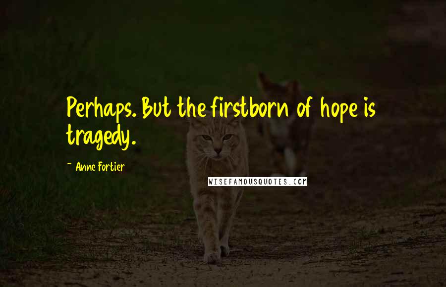 Anne Fortier Quotes: Perhaps. But the firstborn of hope is tragedy.